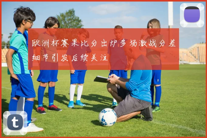 欧洲杯赛果比分出炉多场激战分差细节引发后续关注