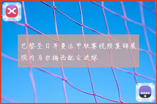巴黎圣日耳曼法甲联赛视频集锦展现内马尔梅西配合进球