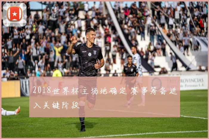 2018世界杯主场地确定 赛事筹备进入关键阶段
