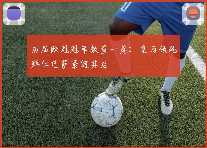 历届欧冠冠军数量一览：皇马领跑拜仁巴萨紧随其后