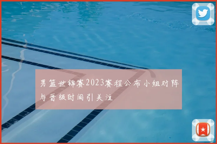 男篮世锦赛2023赛程公布小组对阵与晋级时间引关注