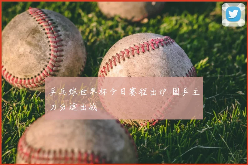 乒乓球世界杯今日赛程出炉 国乒主力分途出战
