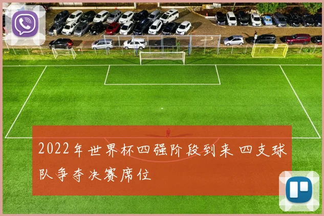 2022年世界杯四强阶段到来 四支球队争夺决赛席位