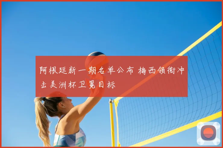 阿根廷新一期名单公布 梅西领衔冲击美洲杯卫冕目标