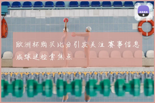欧洲杯购买比分引发关注 赛事信息成球迷检索焦点