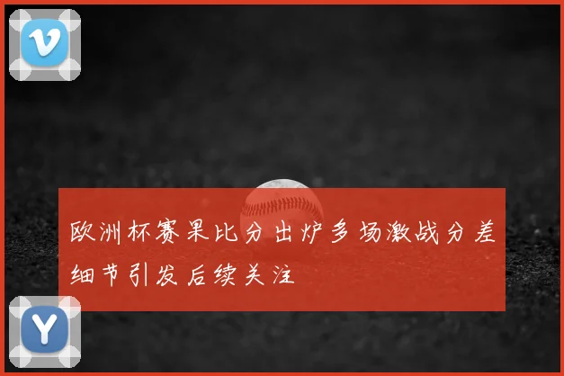 欧洲杯赛果比分出炉多场激战分差细节引发后续关注