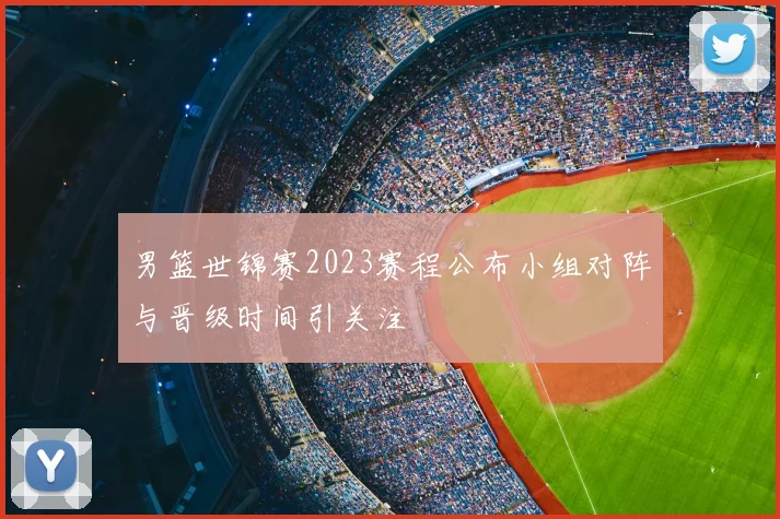 男篮世锦赛2023赛程公布小组对阵与晋级时间引关注
