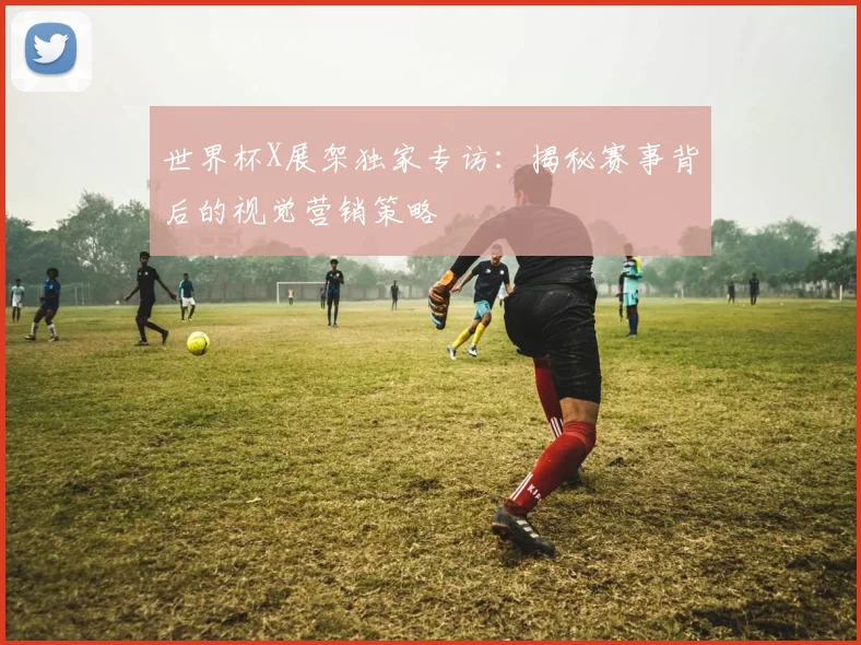 世界杯X展架独家专访:揭秘赛事背后的视觉营销策略