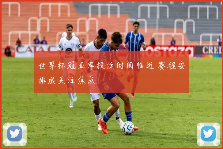 世界杯冠亚军投注时间临近 赛程安排成关注焦点