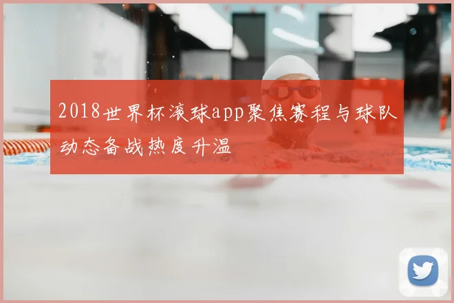 2018世界杯滚球app聚焦赛程与球队动态备战热度升温