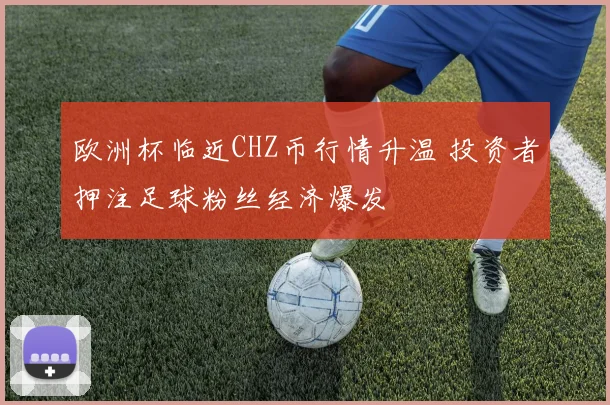 欧洲杯临近CHZ币行情升温 投资者押注足球粉丝经济爆发