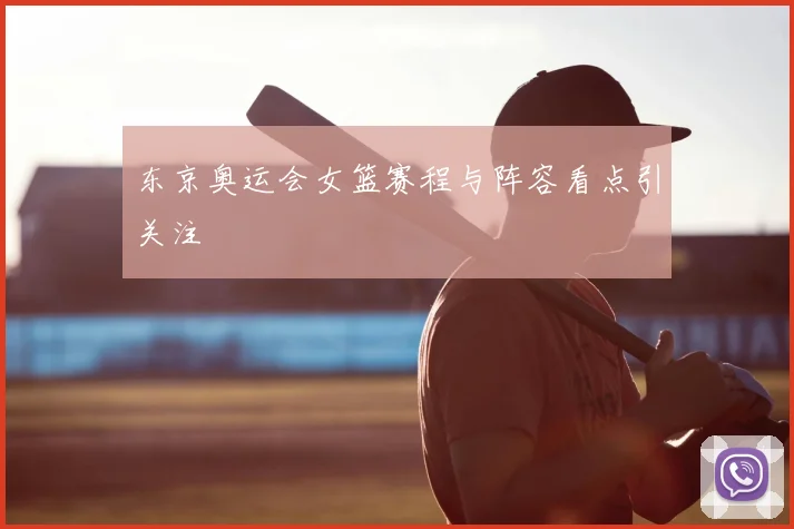 东京奥运会女篮赛程与阵容看点引关注