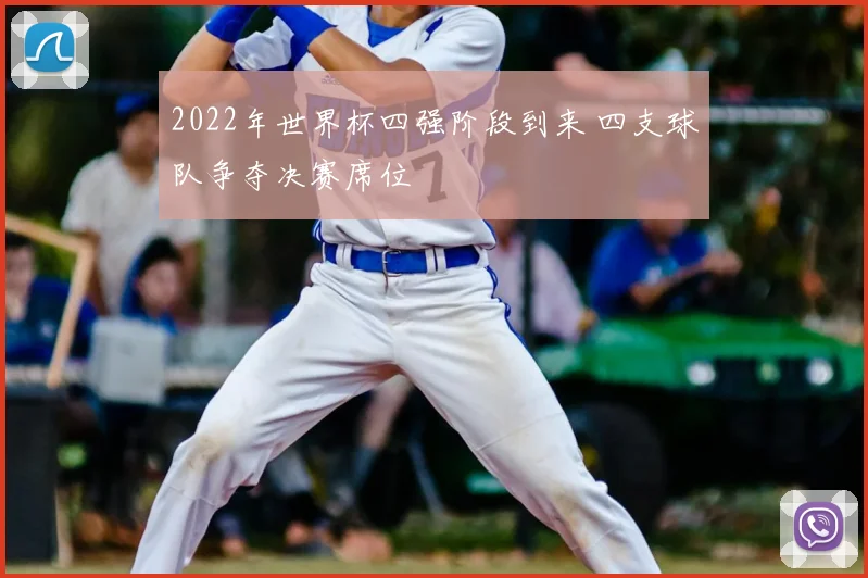 2022年世界杯四强阶段到来 四支球队争夺决赛席位