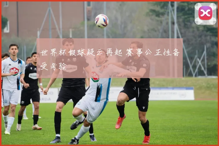 世界杯假球疑云再起 赛事公正性备受考验