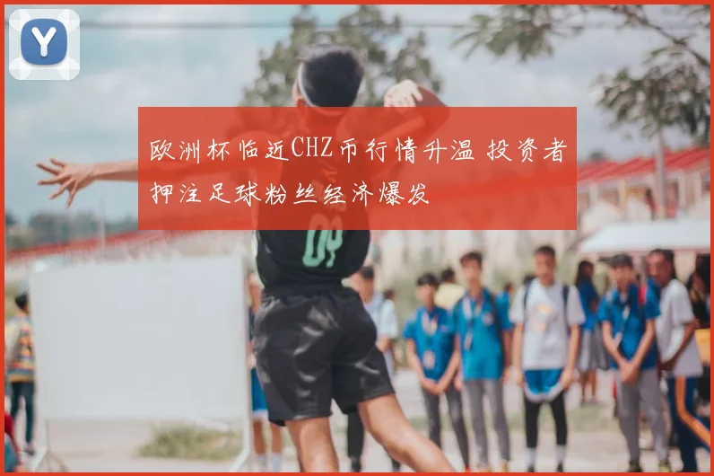 欧洲杯临近CHZ币行情升温 投资者押注足球粉丝经济爆发