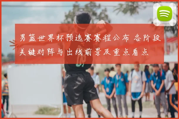 男篮世界杯预选赛赛程公布 各阶段关键对阵与出线前景及重点看点