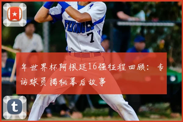 年世界杯阿根廷16强征程回顾：专访球员揭秘幕后故事