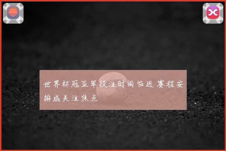 世界杯冠亚军投注时间临近 赛程安排成关注焦点