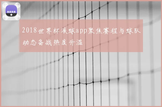 2018世界杯滚球app聚焦赛程与球队动态备战热度升温