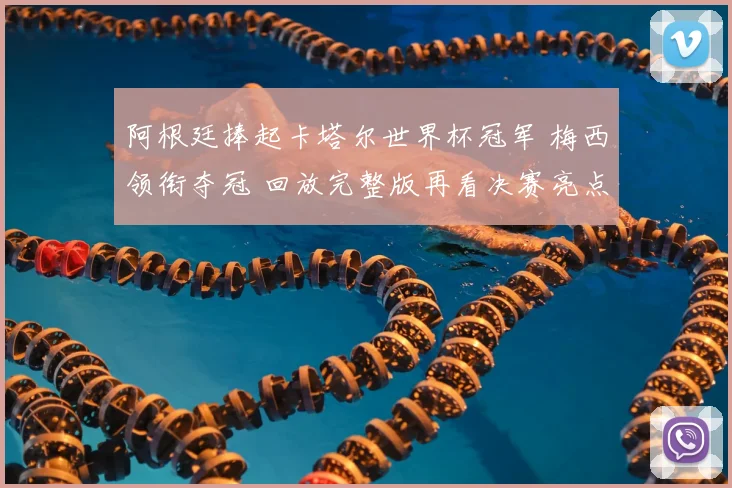阿根廷捧起卡塔尔世界杯冠军 梅西领衔夺冠 回放完整版再看决赛亮点