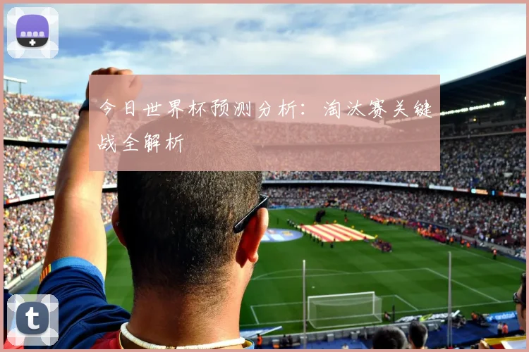 今日世界杯预测分析:淘汰赛关键战全解析
