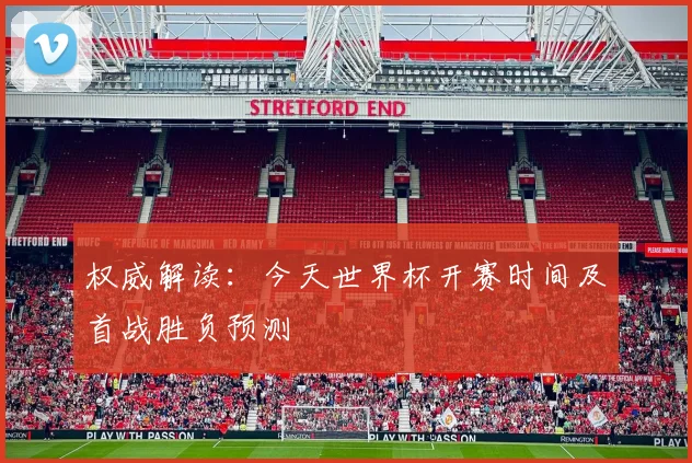 权威解读：今天世界杯开赛时间及首战胜负预测