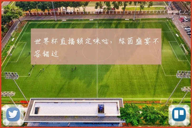 世界杯直播锁定咪咕，绿茵盛宴不容错过