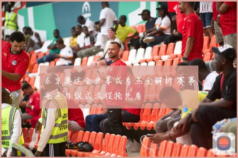 东京奥运会开幕式看点全解析 赛事亮点与仪式流程抢先看