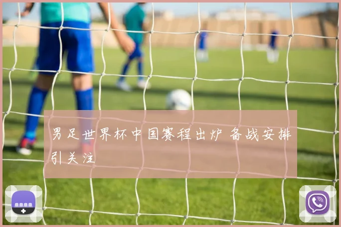男足世界杯中国赛程出炉 备战安排引关注