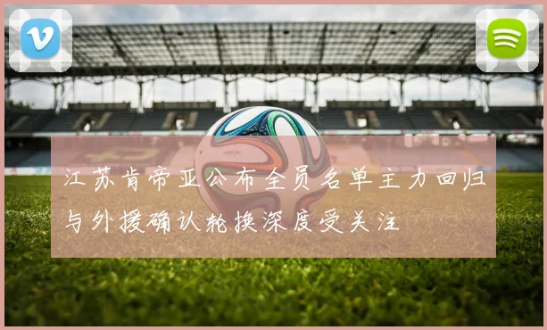 江苏肯帝亚公布全员名单主力回归与外援确认轮换深度受关注
