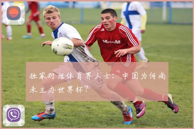 独家对话体育界人士：中国为何尚未主办世界杯？