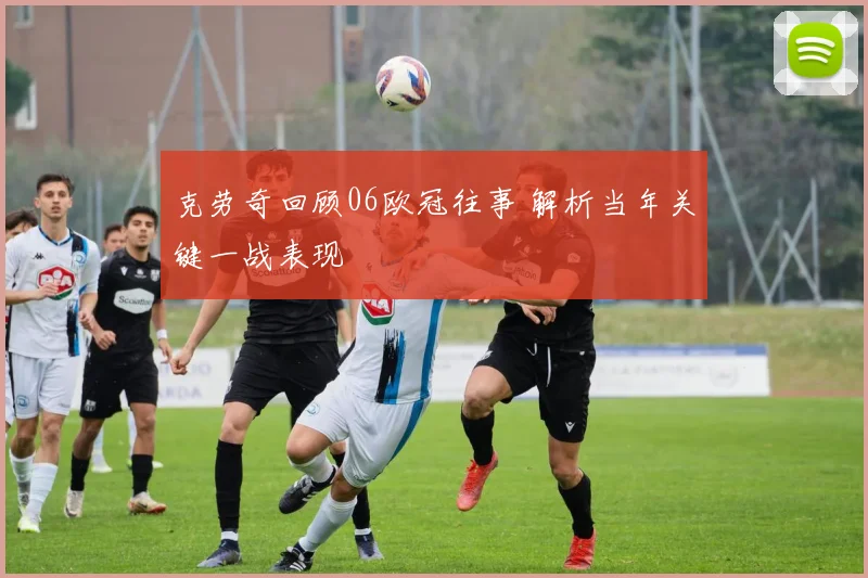 克劳奇回顾06欧冠往事 解析当年关键一战表现