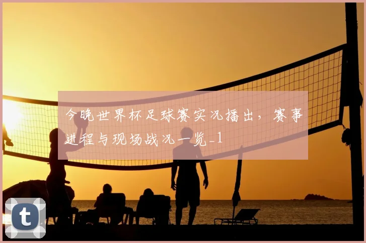 今晚世界杯足球赛实况播出，赛事进程与现场战况一览_1