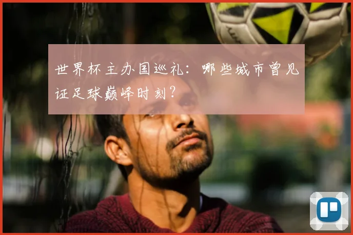 世界杯主办国巡礼:哪些城市曾见证足球巅峰时刻?