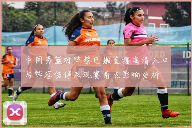 中国男篮对阵黎巴嫩直播高清入口与阵容伤停及观赛看点影响分析