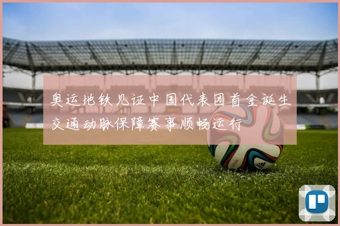 奥运地铁见证中国代表团首金诞生交通动脉保障赛事顺畅运行