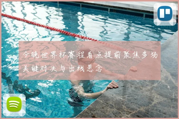 今晚世界杯赛程看点提前聚焦多场关键对决与出线悬念