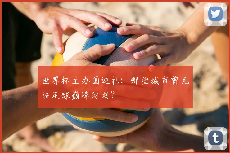 世界杯主办国巡礼：哪些城市曾见证足球巅峰时刻？