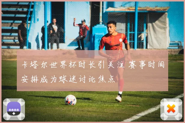 卡塔尔世界杯时长引关注 赛事时间安排成为球迷讨论焦点