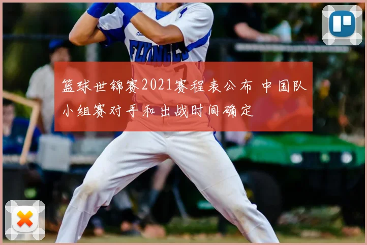 篮球世锦赛2021赛程表公布 中国队小组赛对手和出战时间确定