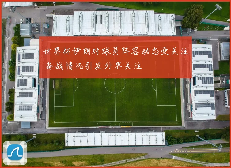 世界杯伊朗对球员阵容动态受关注 备战情况引发外界关注