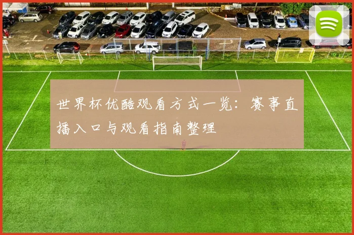 世界杯优酷观看方式一览：赛事直播入口与观看指南整理