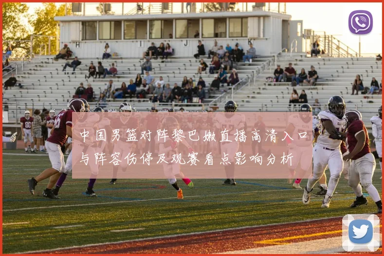中国男篮对阵黎巴嫩直播高清入口与阵容伤停及观赛看点影响分析
