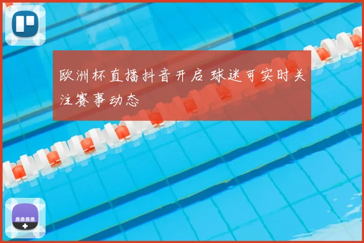 欧洲杯直播抖音开启 球迷可实时关注赛事动态