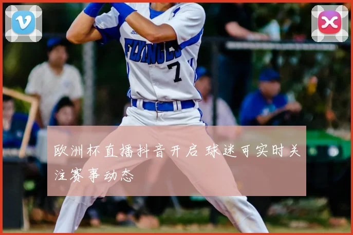 欧洲杯直播抖音开启 球迷可实时关注赛事动态