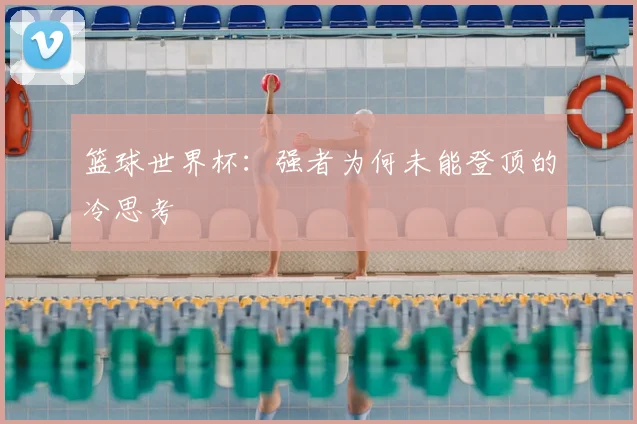 篮球世界杯:强者为何未能登顶的冷思考