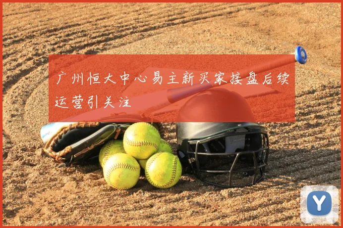 广州恒大中心易主新买家接盘后续运营引关注