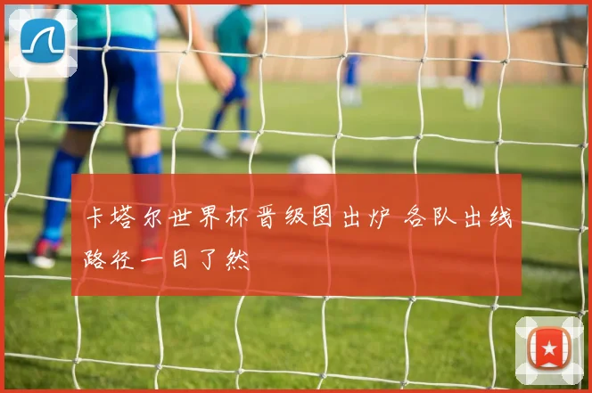 卡塔尔世界杯晋级图出炉 各队出线路径一目了然