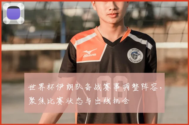世界杯伊朗队备战赛事调整阵容，聚焦比赛状态与出线机会