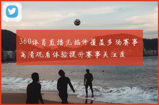 360体育直播无插件覆盖多场赛事 高清观看体验提升赛事关注度